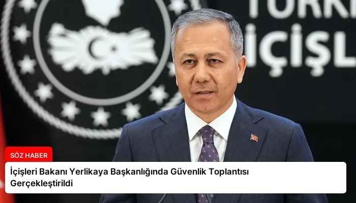İçişleri Bakanı Yerlikaya Başkanlığında Güvenlik Toplantısı Gerçekleştirildi