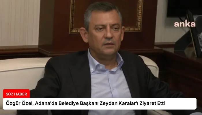 Özgür Özel, Adana’da Belediye Başkanı Zeydan Karalar’ı Ziyaret Etti