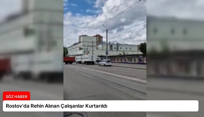 Rostov’da Rehin Alınan Çalışanlar Kurtarıldı
