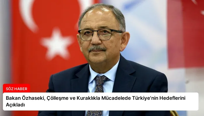 Bakan Özhaseki, Çölleşme ve Kuraklıkla Mücadelede Türkiye’nin Hedeflerini Açıkladı