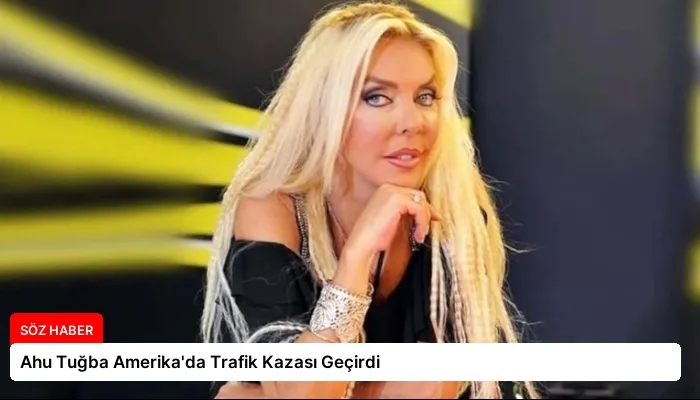 Ahu Tuğba Amerika’da Trafik Kazası Geçirdi