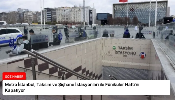 Metro İstanbul, Taksim ve Şişhane İstasyonları ile Füniküler Hattı’nı Kapatıyor