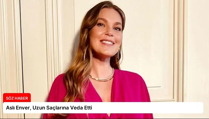 Aslı Enver, Uzun Saçlarına Veda Etti