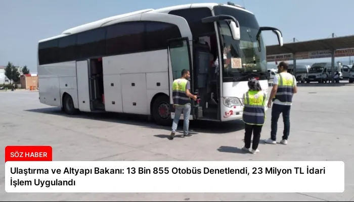 Ulaştırma ve Altyapı Bakanı: 13 Bin 855 Otobüs Denetlendi, 23 Milyon TL İdari İşlem Uygulandı