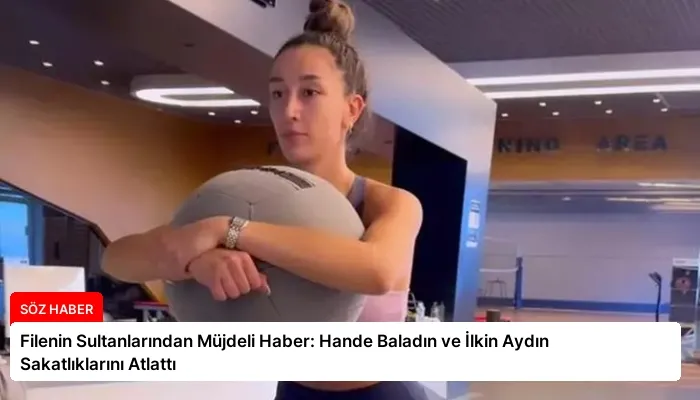 Filenin Sultanlarından Müjdeli Haber: Hande Baladın ve İlkin Aydın Sakatlıklarını Atlattı