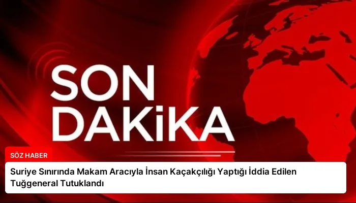 Suriye Sınırında Makam Aracıyla İnsan Kaçakçılığı Yaptığı İddia Edilen Tuğgeneral Tutuklandı