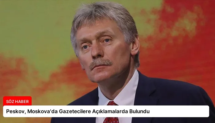 Peskov, Moskova’da Gazetecilere Açıklamalarda Bulundu