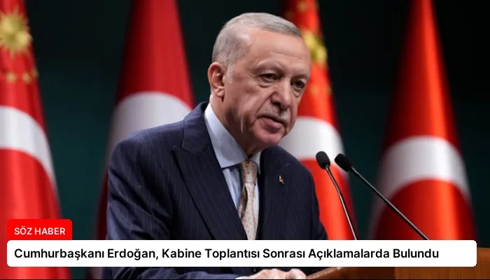 Cumhurbaşkanı Erdoğan, Kabine Toplantısı Sonrası Açıklamalarda Bulundu