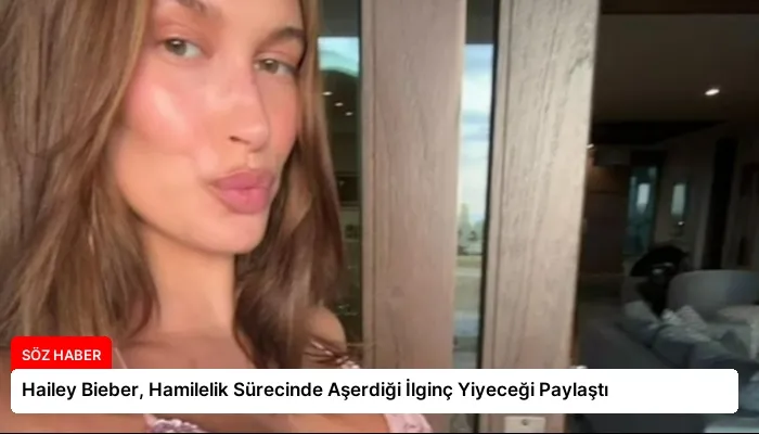 Hailey Bieber, Hamilelik Sürecinde Aşerdiği İlginç Yiyeceği Paylaştı