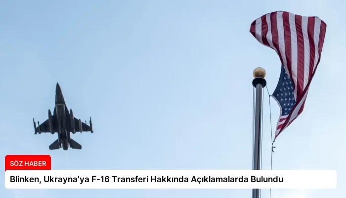 Blinken, Ukrayna’ya F-16 Transferi Hakkında Açıklamalarda Bulundu