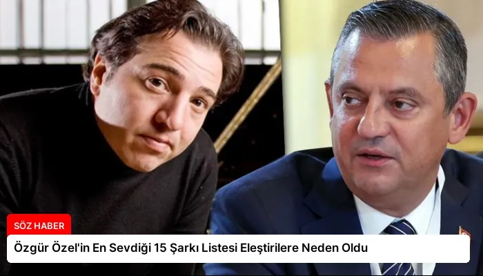 Özgür Özel’in En Sevdiği 15 Şarkı Listesi Eleştirilere Neden Oldu