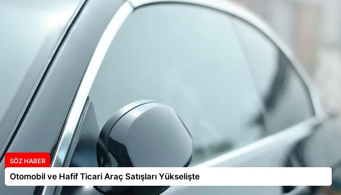 Otomobil ve Hafif Ticari Araç Satışları Yükselişte