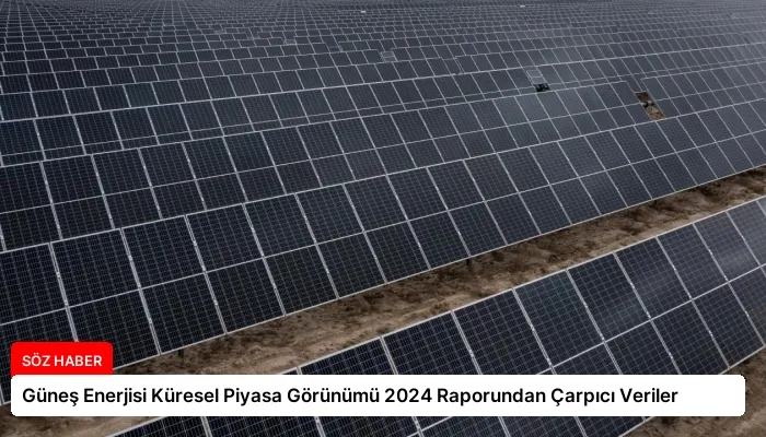 Güneş Enerjisi Küresel Piyasa Görünümü 2024 Raporundan Çarpıcı Veriler