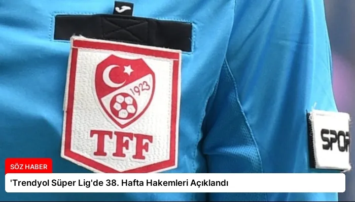 ‘Trendyol Süper Lig’de 38. Hafta Hakemleri Açıklandı
