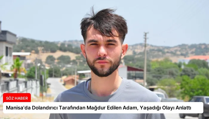 Manisa’da Dolandırıcı Tarafından Mağdur Edilen Adam, Yaşadığı Olayı Anlattı