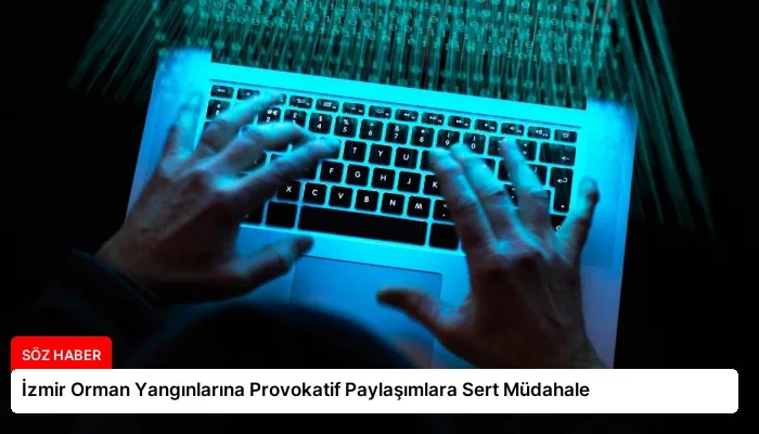 İzmir Orman Yangınlarına Provokatif Paylaşımlara Sert Müdahale
