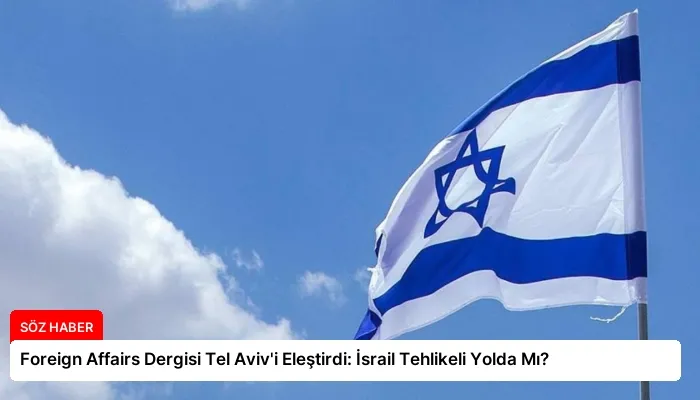 Foreign Affairs Dergisi Tel Aviv’i Eleştirdi: İsrail Tehlikeli Yolda Mı?