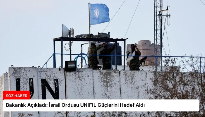 Bakanlık Açıkladı: İsrail Ordusu UNIFIL Güçlerini Hedef Aldı