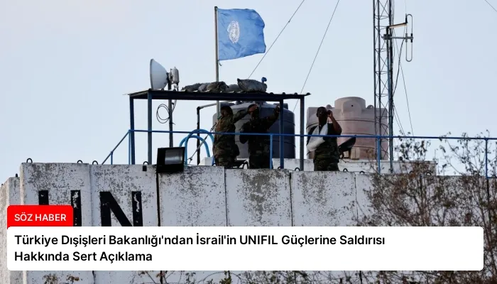 Türkiye Dışişleri Bakanlığı’ndan İsrail’in UNIFIL Güçlerine Saldırısı Hakkında Sert Açıklama