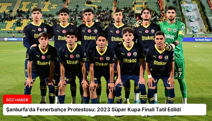 Şanlıurfa’da Fenerbahçe Protestosu: 2023 Süper Kupa Finali Tatil Edildi