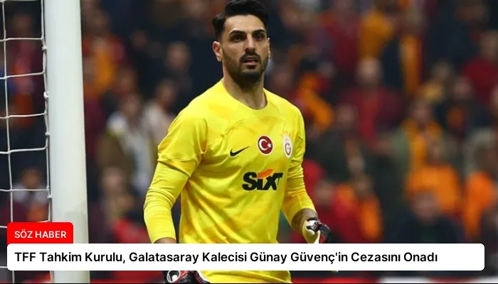 TFF Tahkim Kurulu, Galatasaray Kalecisi Günay Güvenç’in Cezasını Onadı
