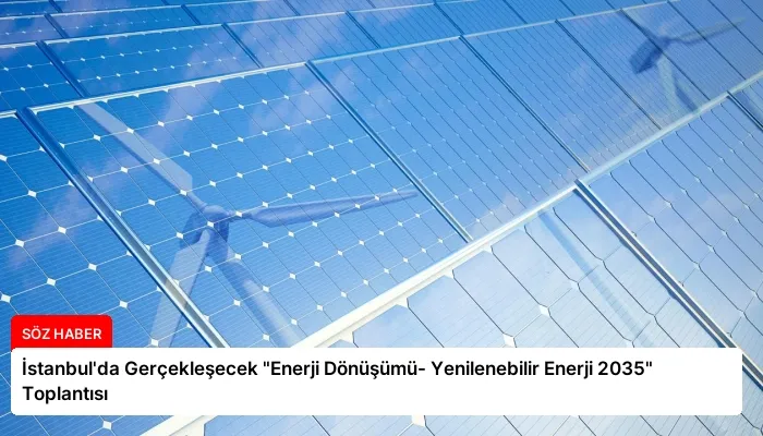İstanbul’da Gerçekleşecek “Enerji Dönüşümü- Yenilenebilir Enerji 2035” Toplantısı
