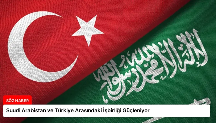 Suudi Arabistan ve Türkiye Arasındaki İşbirliği Güçleniyor