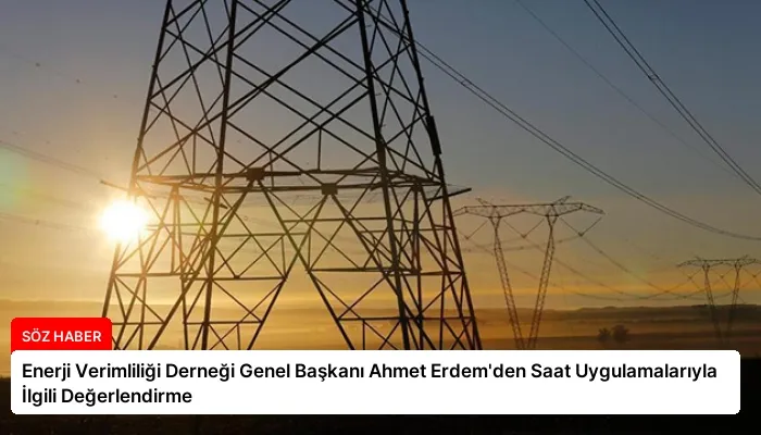 Enerji Verimliliği Derneği Genel Başkanı Ahmet Erdem’den Saat Uygulamalarıyla İlgili Değerlendirme