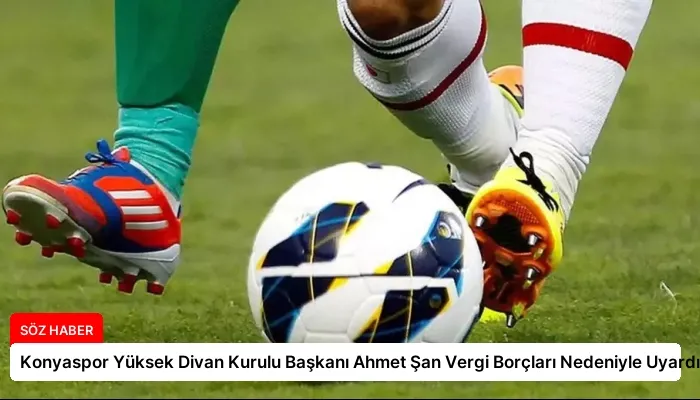 Konyaspor Yüksek Divan Kurulu Başkanı Ahmet Şan Vergi Borçları Nedeniyle Uyardı