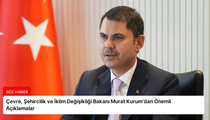 Çevre, Şehircilik ve İklim Değişikliği Bakanı Murat Kurum’dan Önemli Açıklamalar