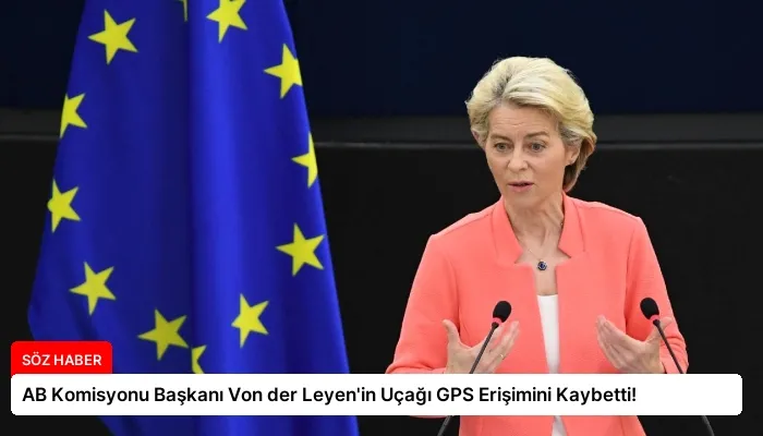 AB Komisyonu Başkanı Von der Leyen’in Uçağı GPS Erişimini Kaybetti!