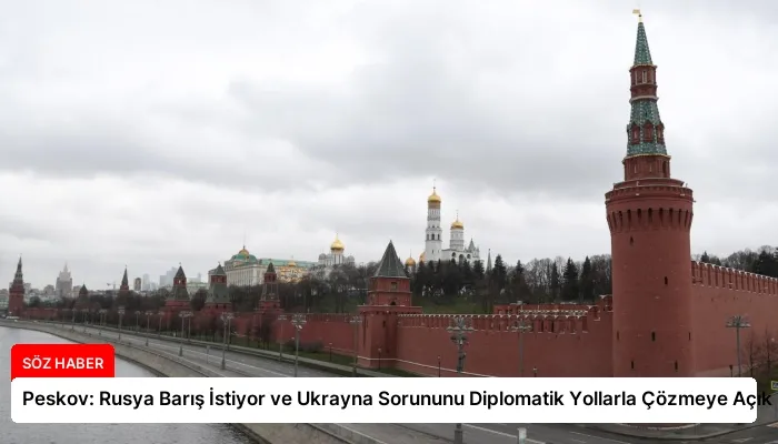 Peskov: Rusya Barış İstiyor ve Ukrayna Sorununu Diplomatik Yollarla Çözmeye Açık