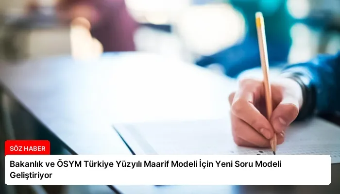 Bakanlık ve ÖSYM Türkiye Yüzyılı Maarif Modeli İçin Yeni Soru Modeli Geliştiriyor