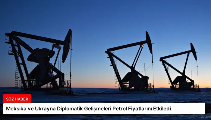 Meksika ve Ukrayna Diplomatik Gelişmeleri Petrol Fiyatlarını Etkiledi