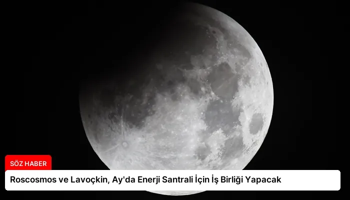 Roscosmos ve Lavoçkin, Ay’da Enerji Santrali İçin İş Birliği Yapacak