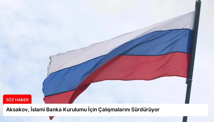 Aksakov, İslami Banka Kurulumu İçin Çalışmalarını Sürdürüyor