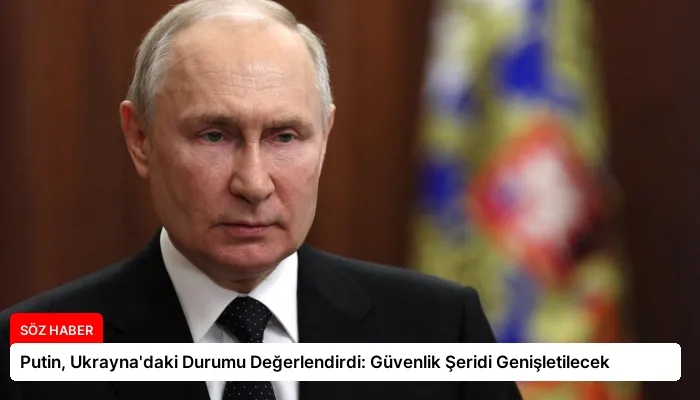 Putin, Ukrayna’daki Durumu Değerlendirdi: Güvenlik Şeridi Genişletilecek