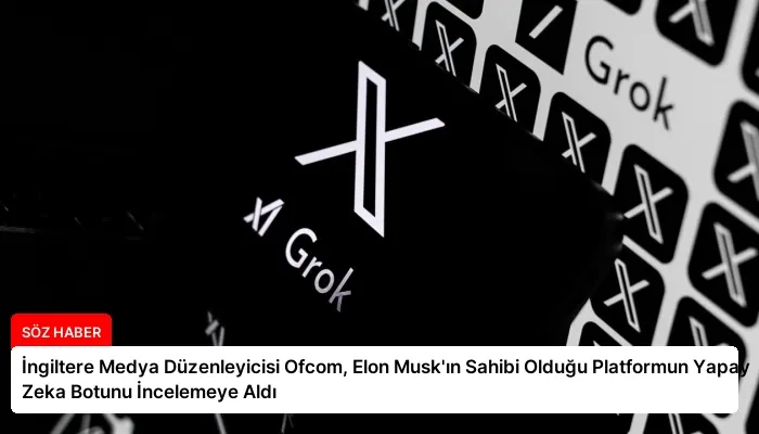 İngiltere Medya Düzenleyicisi Ofcom, Elon Musk’ın Sahibi Olduğu Platformun Yapay Zeka Botunu İncelemeye Aldı