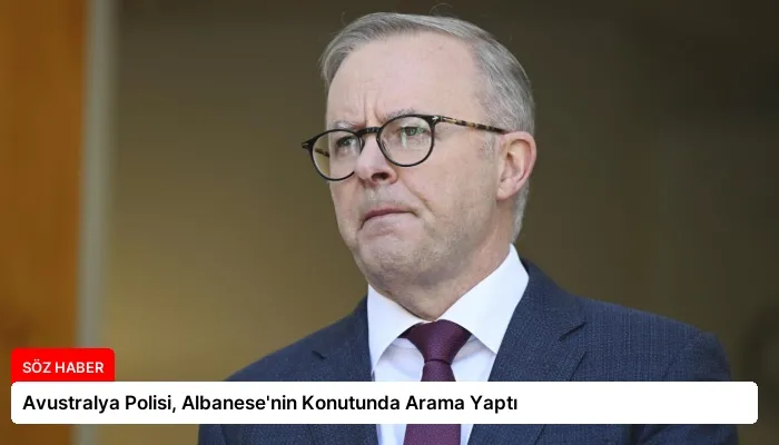 Avustralya Polisi, Albanese’nin Konutunda Arama Yaptı