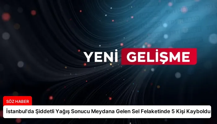 İstanbul’da Şiddetli Yağış Sonucu Meydana Gelen Sel Felaketinde 5 Kişi Kayboldu