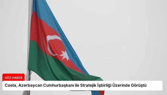 Costa, Azerbaycan Cumhurbaşkanı ile Stratejik İşbirliği Üzerinde Görüştü