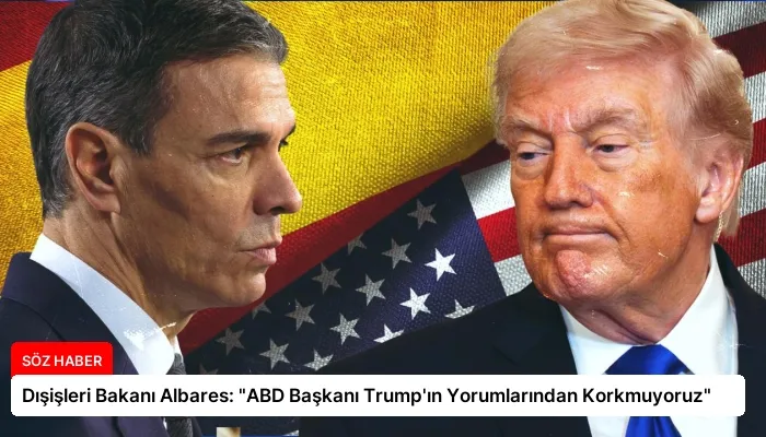 Dışişleri Bakanı Albares: “ABD Başkanı Trump’ın Yorumlarından Korkmuyoruz”