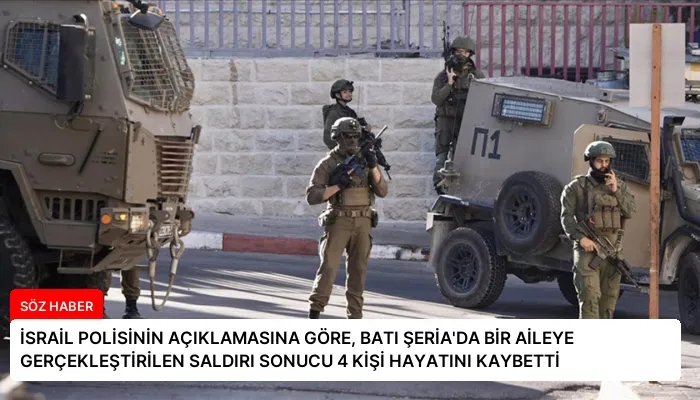 İSRAİL POLİSİNİN AÇIKLAMASINA GÖRE, BATI ŞERİA’DA BİR AİLEYE GERÇEKLEŞTİRİLEN SALDIRI SONUCU 4 KİŞİ HAYATINI KAYBETTİ