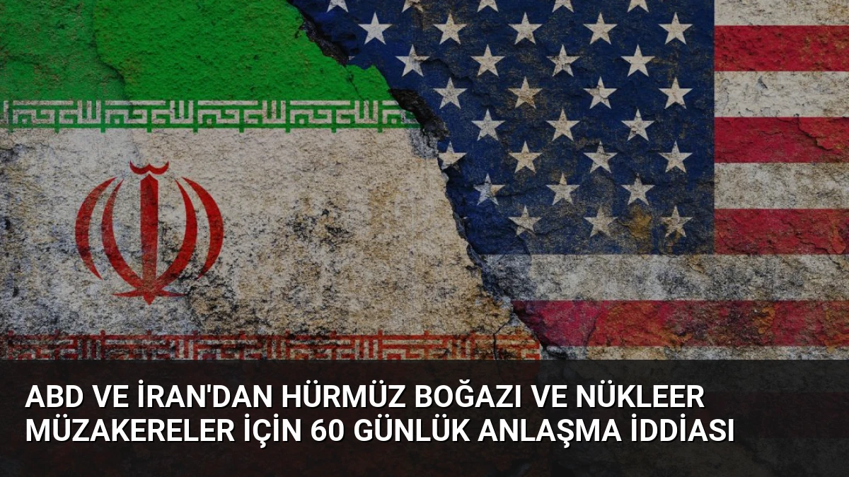 ABD ve İran’dan Hürmüz Boğazı ve Nükleer Müzakereler İçin 60 Günlük Anlaşma İddiası
