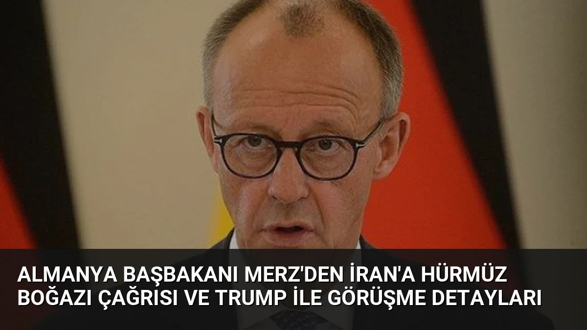 Almanya Başbakanı Merz’den İran’a Hürmüz Boğazı Çağrısı ve Trump ile Görüşme Detayları