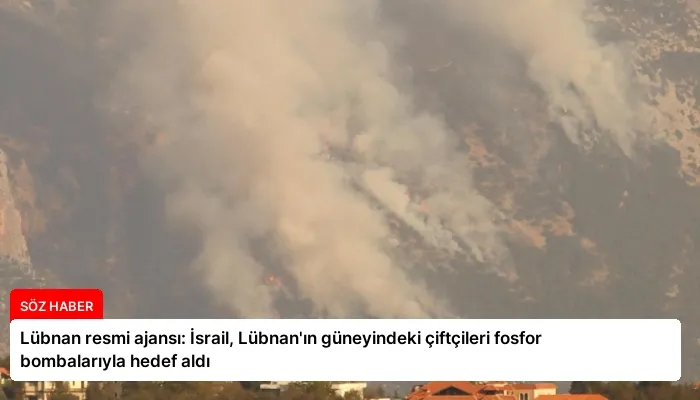 Lübnan resmi ajansı: İsrail, Lübnan’ın güneyindeki çiftçileri fosfor bombalarıyla hedef aldı