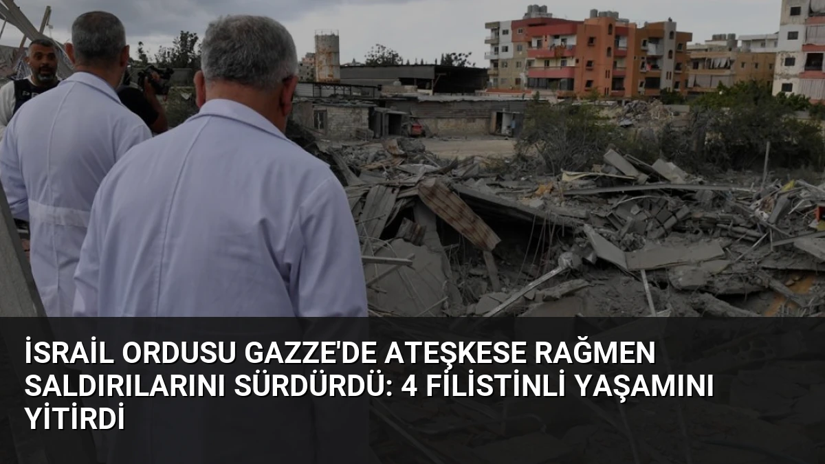 İsrail Ordusu Gazze’de Ateşkese Rağmen Saldırılarını Sürdürdü: 4 Filistinli Yaşamını Yitirdi
