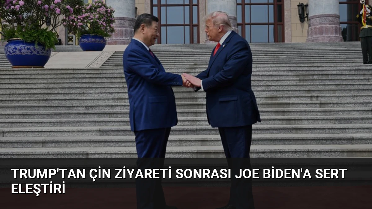 Trump’tan Çin Ziyareti Sonrası Joe Biden’a Sert Eleştiri