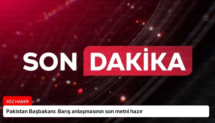 Pakistan Başbakanı: Barış anlaşmasının son metni hazır