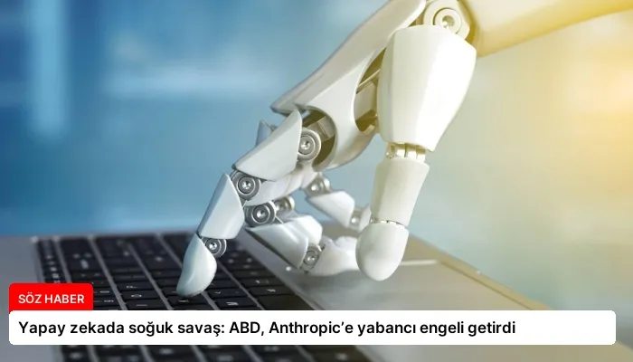 Yapay zekada soğuk savaş: ABD, Anthropic’e yabancı engeli getirdi